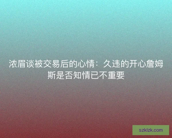 浓眉谈被交易后的心情：久违的开心詹姆斯是否知情已不重要