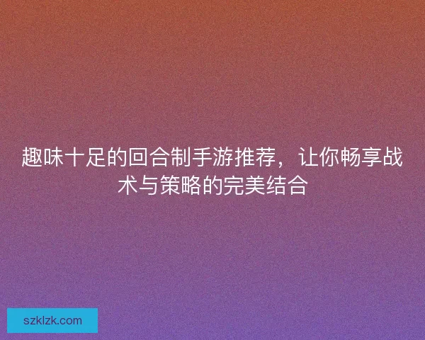 趣味十足的回合制手游推荐，让你畅享战术与策略的完美结合