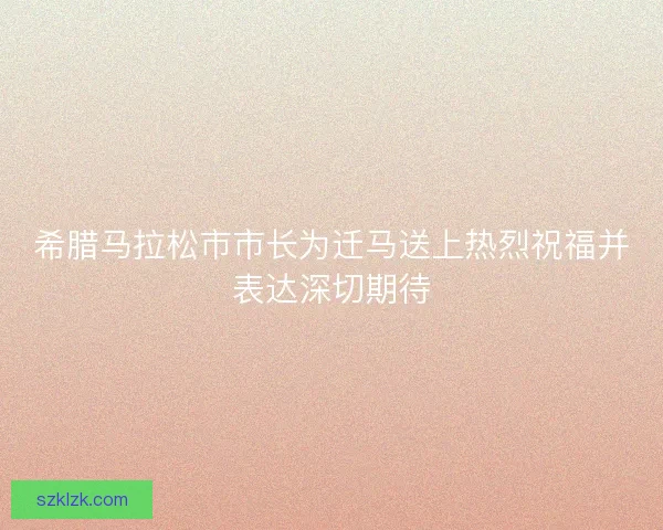 希腊马拉松市市长为迁马送上热烈祝福并表达深切期待