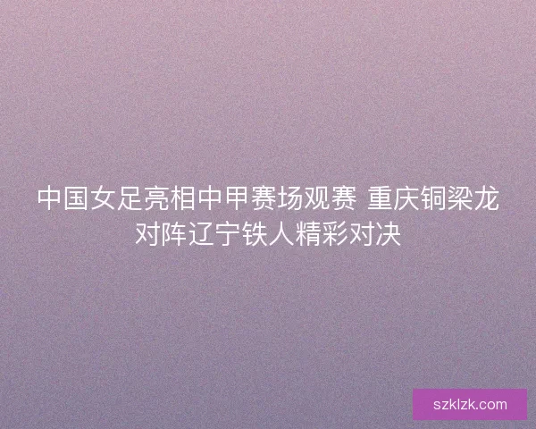 中国女足亮相中甲赛场观赛 重庆铜梁龙对阵辽宁铁人精彩对决