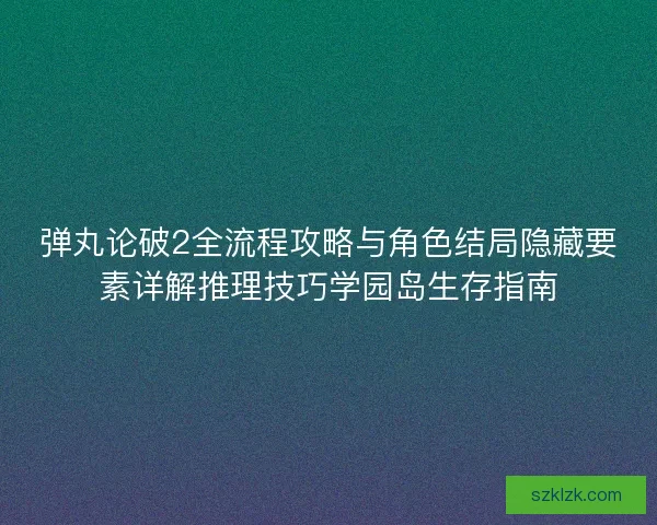 弹丸论破2全流程攻略与角色结局隐藏要素详解推理技巧学园岛生存指南