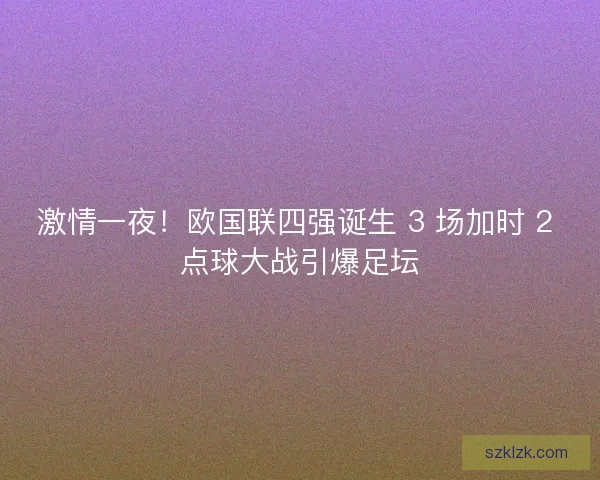 激情一夜！欧国联四强诞生 3 场加时 2 点球大战引爆足坛