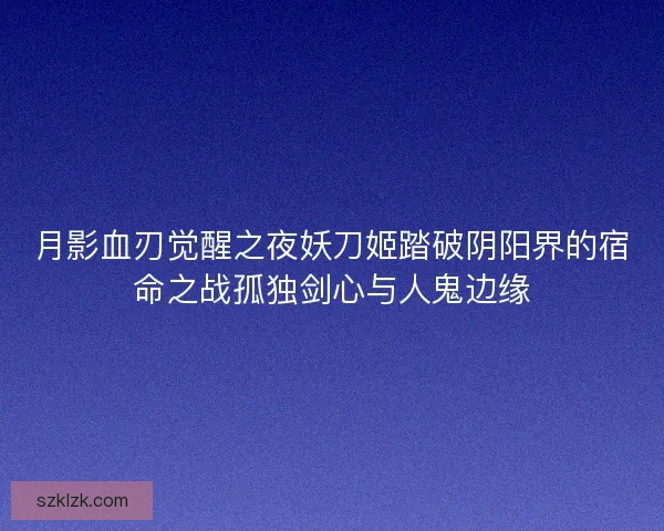 月影血刃觉醒之夜妖刀姬踏破阴阳界的宿命之战孤独剑心与人鬼边缘