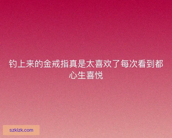 钓上来的金戒指真是太喜欢了每次看到都心生喜悦