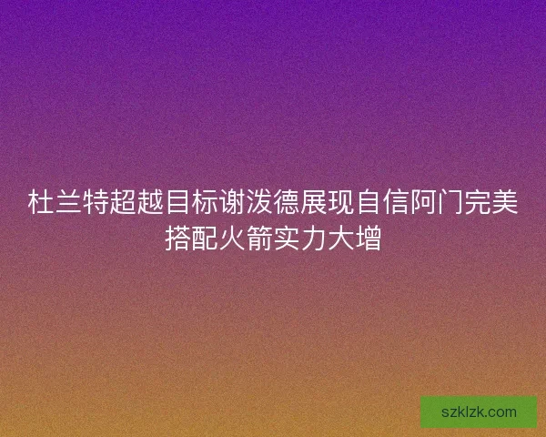 杜兰特超越目标谢泼德展现自信阿门完美搭配火箭实力大增