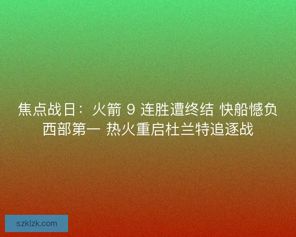 焦点战日：火箭 9 连胜遭终结 快船憾负西部第一 热火重启杜兰特追逐战