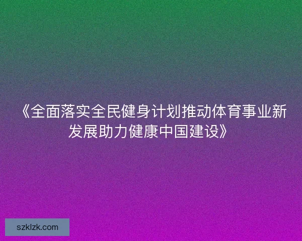 《全面落实全民健身计划推动体育事业新发展助力健康中国建设》