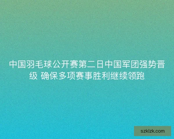 中国羽毛球公开赛第二日中国军团强势晋级 确保多项赛事胜利继续领跑