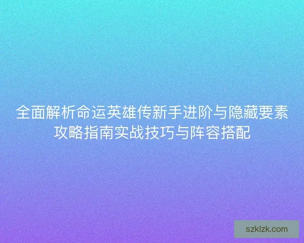 全面解析命运英雄传新手进阶与隐藏要素攻略指南实战技巧与阵容搭配