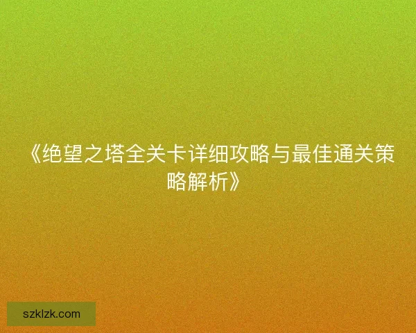 《绝望之塔全关卡详细攻略与最佳通关策略解析》